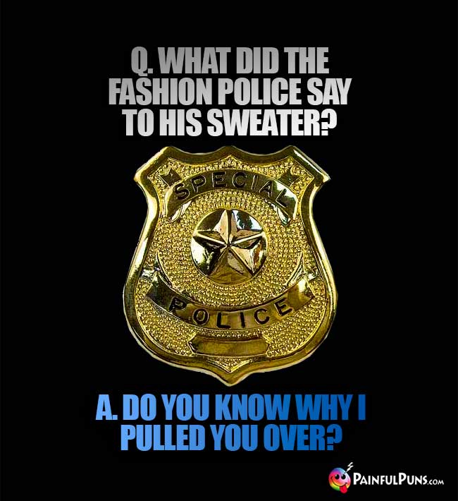 Q. What did the fashion police say to his sweater? A. Do you know why I pulled you over?