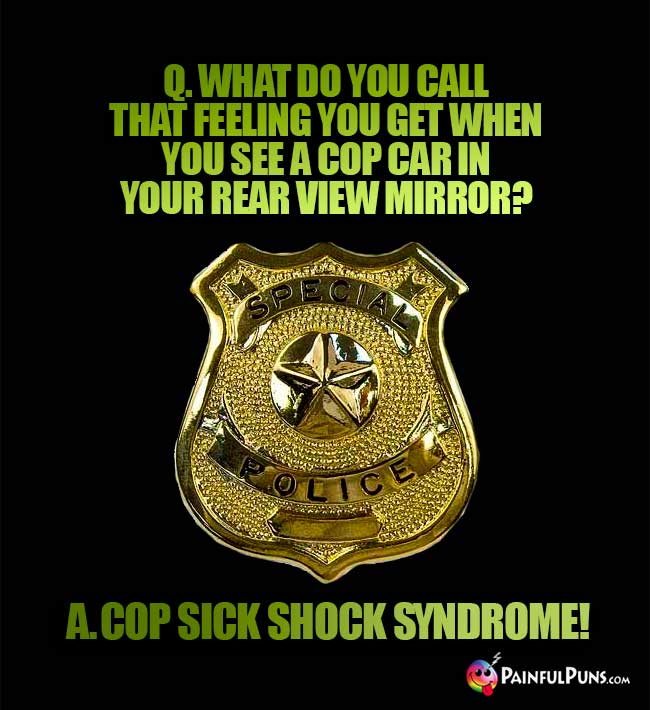 Q. What do you call that feeling you get when you see a cop car in your rear view mirror? A. Cop sick shock syndrome!