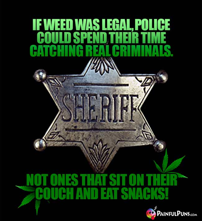 If weed was legal, police could spend their time catching real criminals. Not ones that sit on their couch and eat snacks!
