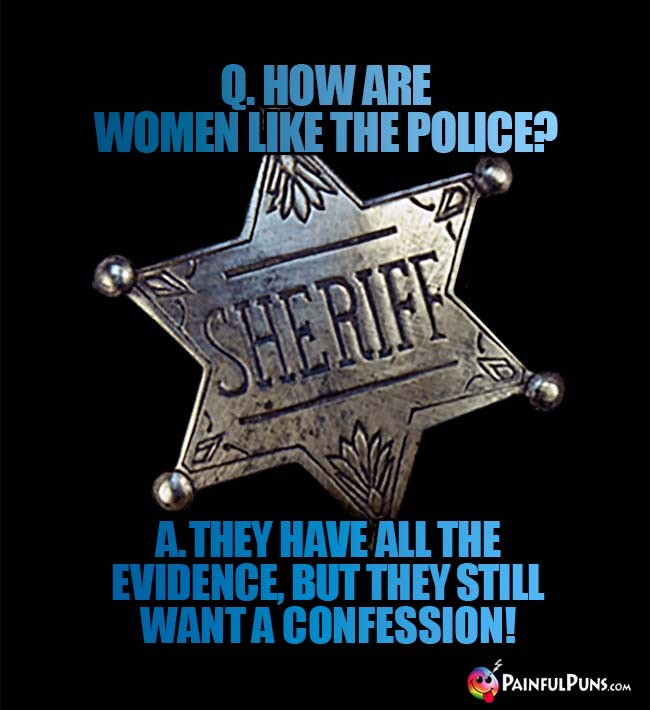 Q. How are women like the police? A. They have all the evidence, but they still want a confession!