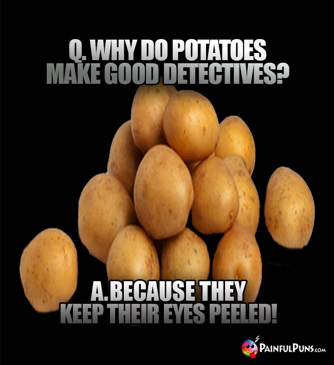Q. Why do potatoes make good detectives? A. Because they keep their eyes peeled!