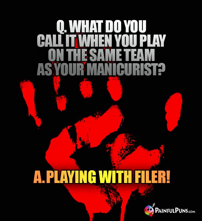 Q. What do you call it when you play on the same team as your manicurist? A. Playing with filer!