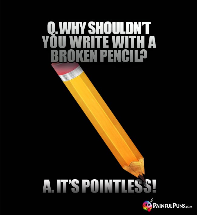 Q. Why shouln't you write with a broken pencil? A. It's Pointless!