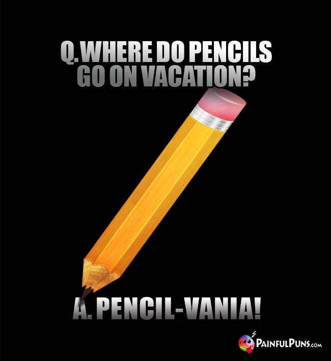 Q. Where do pencils go on vacation? A. Pencil-vania!