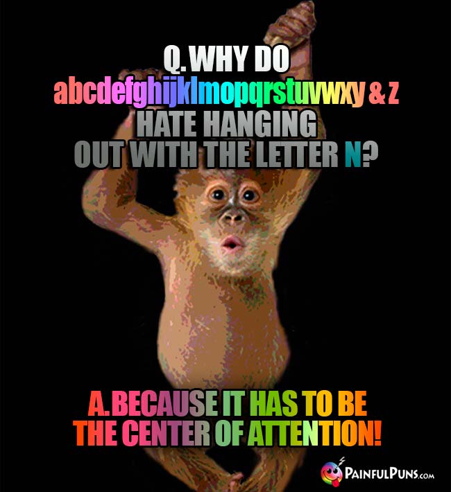 Why do all the other letters of the alphabet hate hanging out with N? A. Because it has to be the center of atteNtion!