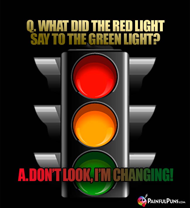 Q. What did the red light say to the green light? A. Don't look, I'm changing!