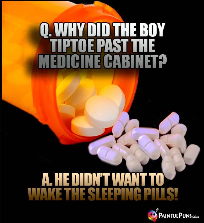 Q. Why did the boy tiptoe past the medicine cabinet? A. he didn't want to wake the sleeping pills!