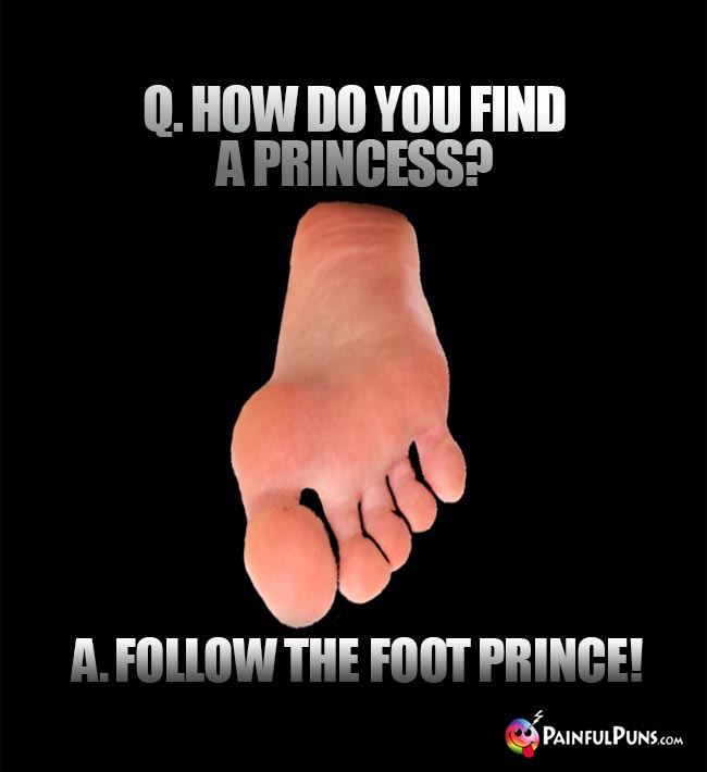Q. How do you find a princess? A. Follow the foot prince!