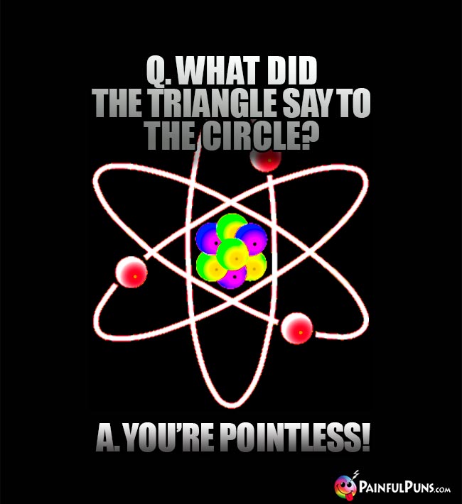 Q. What did the triangle say to the circle? A. You're pointless!