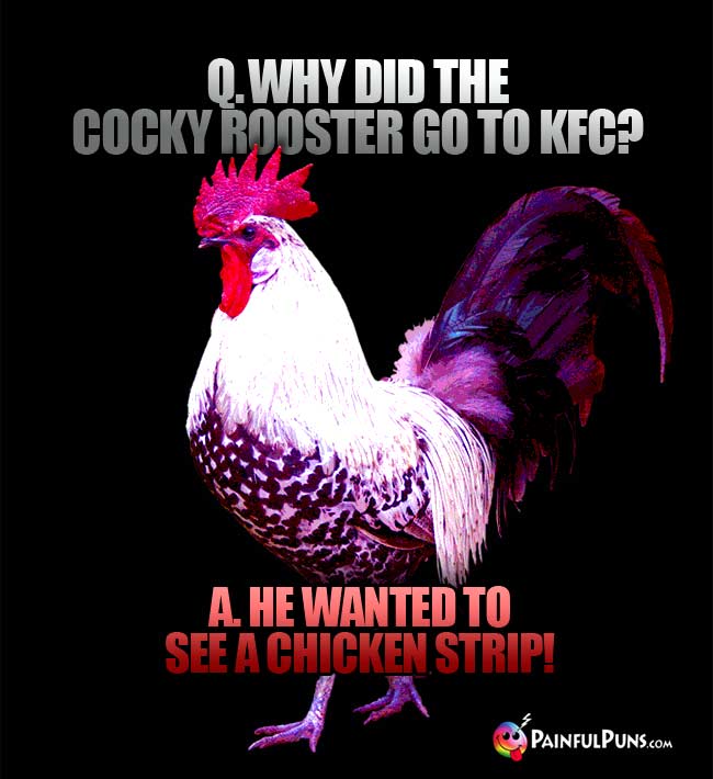 Q. Why did the cocky rooster go to KFC? A. He wanted to see a chicken strip!