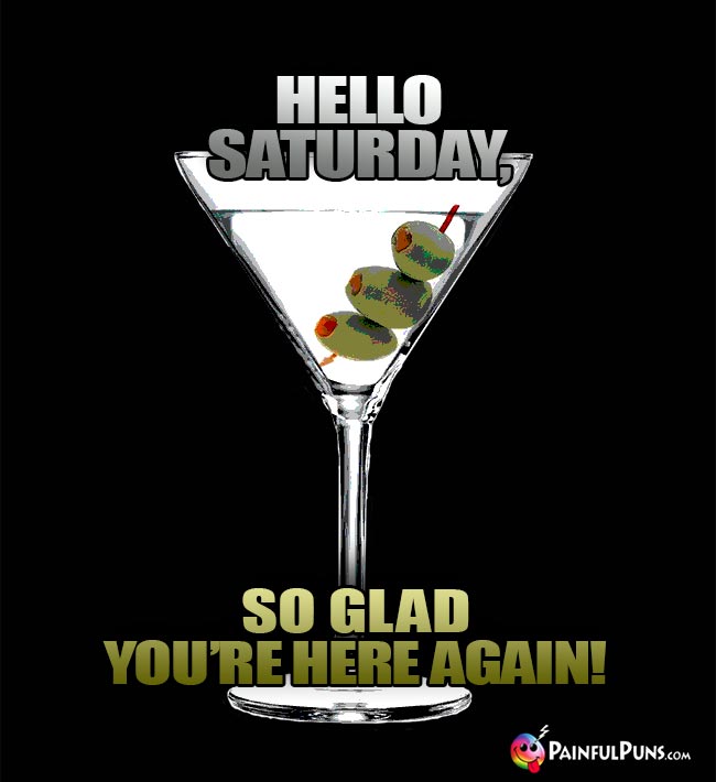 Martini Says: Hello Saturday, So glad you're here again!