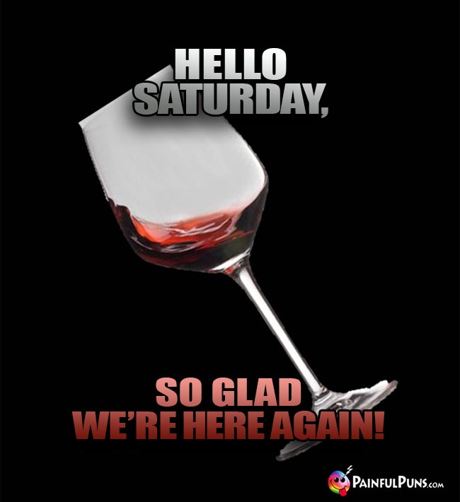 Wine Glass Says: Hello Saturday, So Glad You're Here Again!