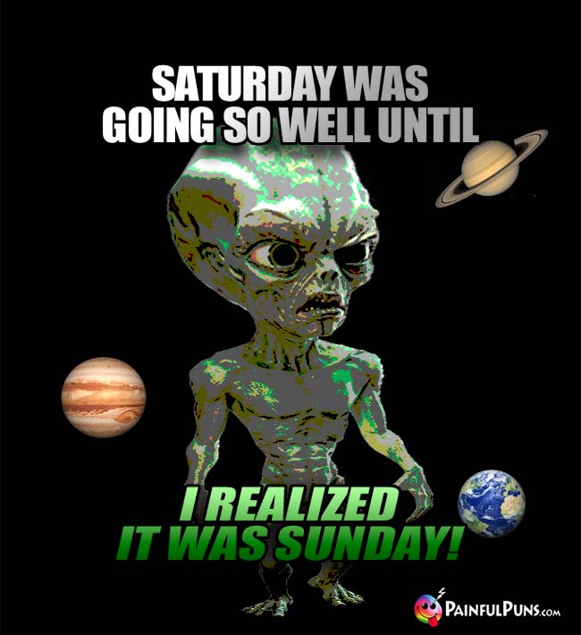 Space Alien Says: Saturday was going so well until I realized it was Sunday!