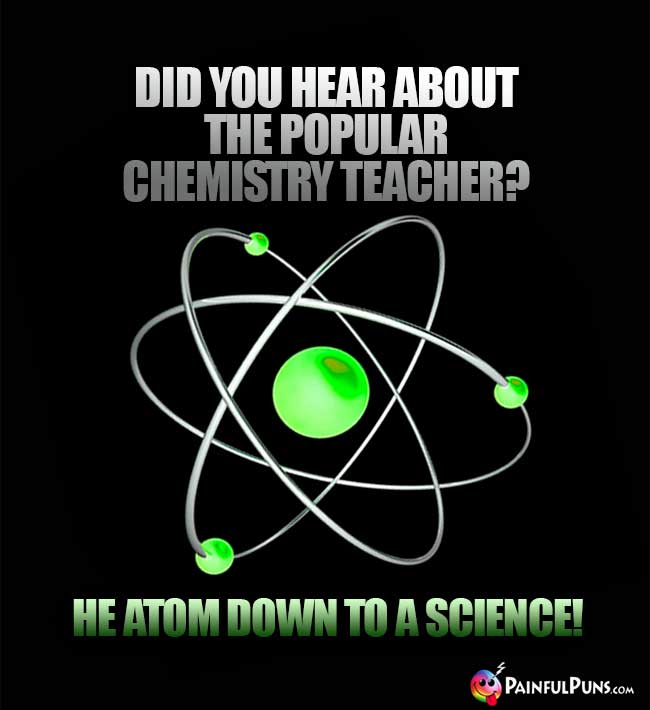 Did you hear about the popular chemistry teacher? He atom down to a science!