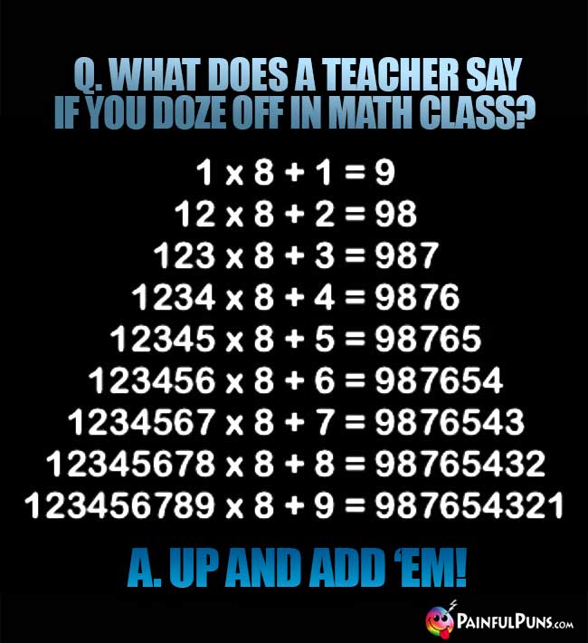 Q. What does a teacher say if you doze off in math class? A. Up And Add 'Em!