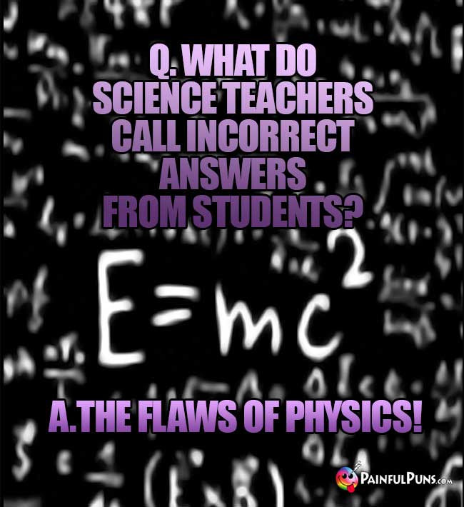 Q. What do science teachers call incorrect answers from students? A. The flaws of physics!