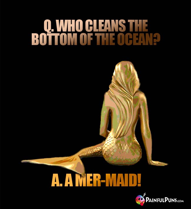 Q. Who cleans the bottom of the ocean? A. A Mer-Maid!
