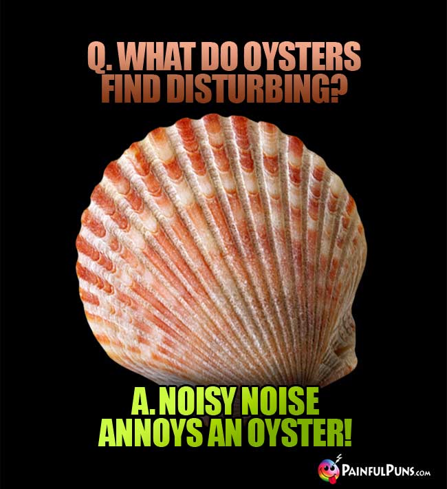 Q. What do oysters find disturbing? A. Noisy noise annoys an oyster!