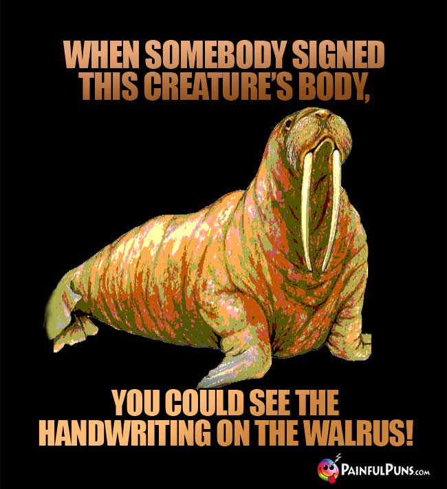 When somebody signed this creature's body, you could see the handwriting on the walrus!