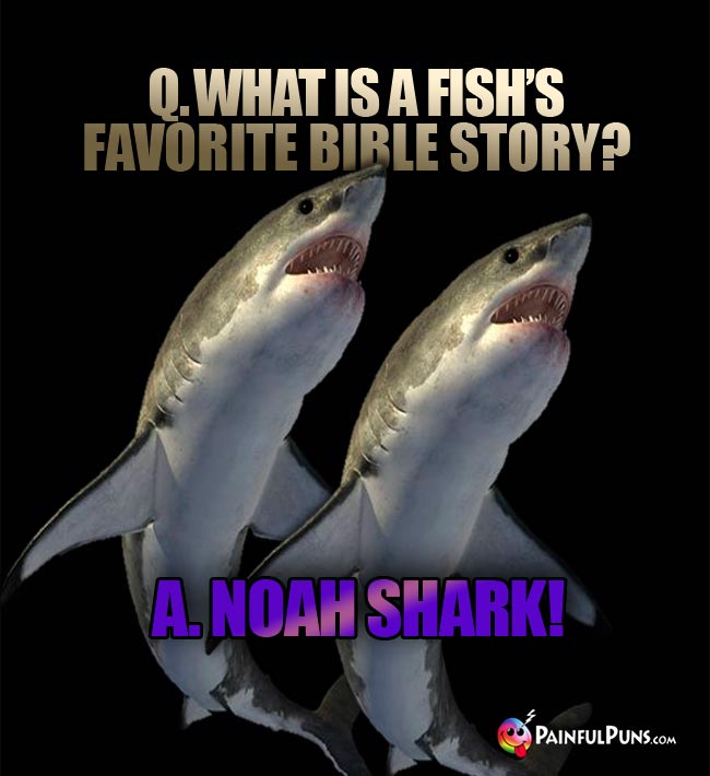 Q. What is a fish's favorite Bible story? A. Noah Shark!