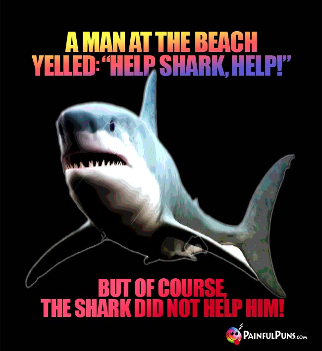 A man at the beach yelled: "Help, Shark, Help" But of course the shark did not help him!