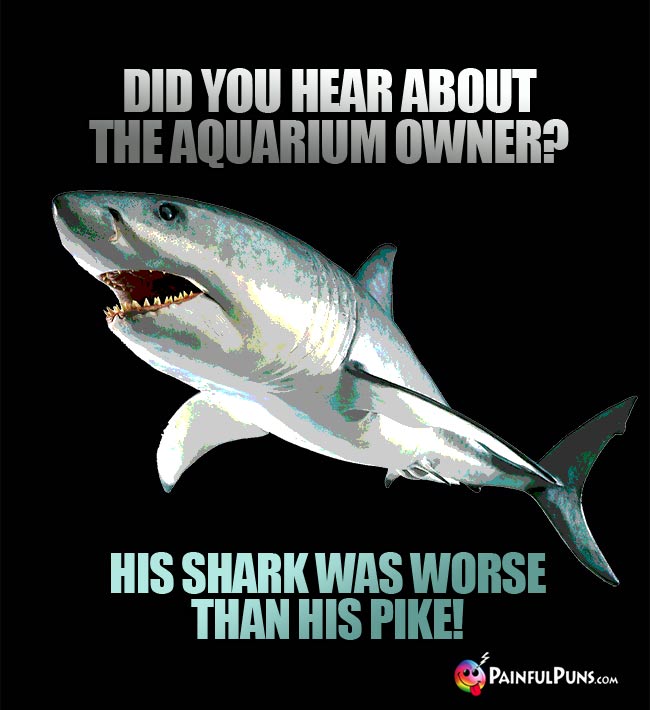 Q. Did you hear about the aquarium owner? A. His shark was worse than his pike!