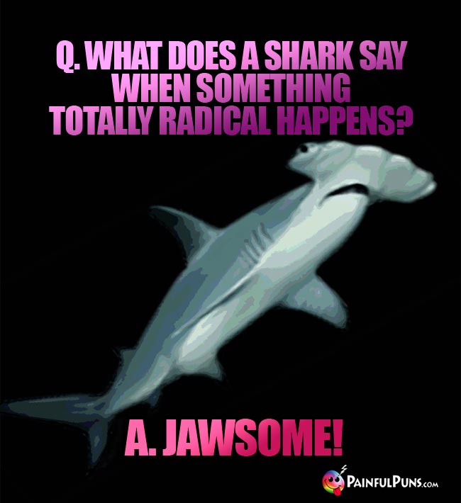 Q. What does a shark say when something totally radical happens? A. Jawsome!