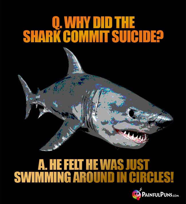 Q. Why did the shark commit suicide? A. He felt he was just swimming around in circles!