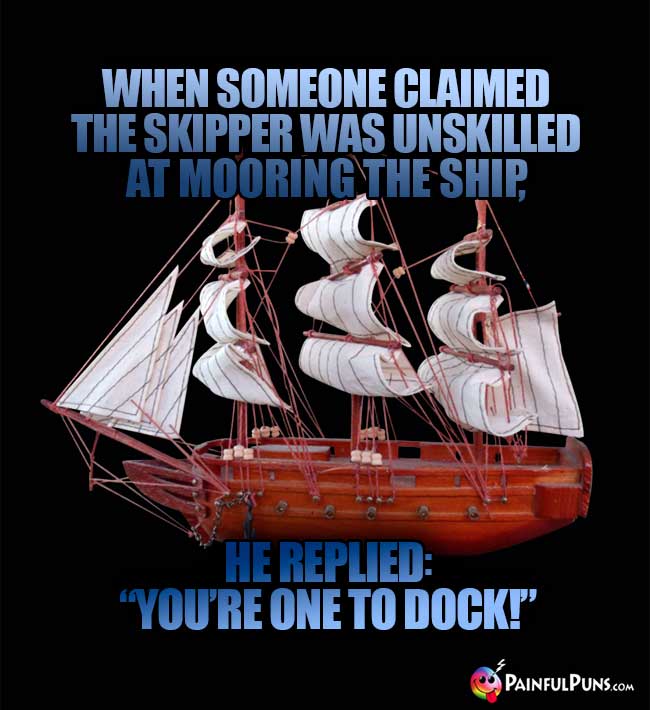 When someone claimed the skipper was unskilled at mooring the ship, he replied, "You're one to dock!"