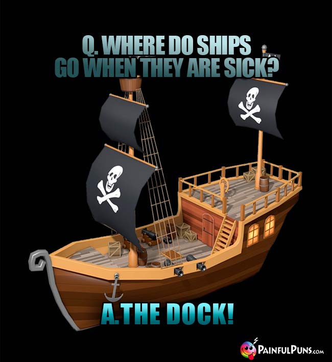 Q. Where do ships go when they are sick? A. The dock!