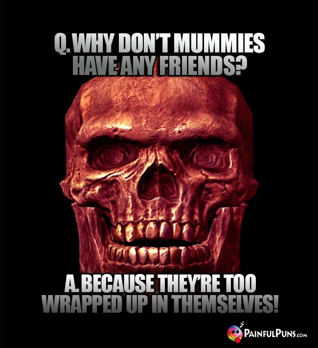 Q. Why don't mummies have any friends? A. Because they're too wrapped up in themselves!