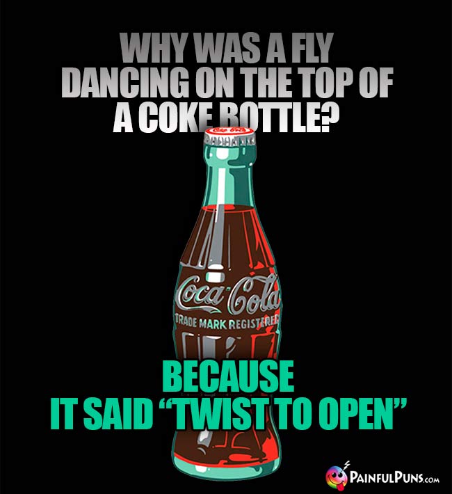 Why was a fly daning on the top of a Coke bottle? Because it said "Twist To Open"
