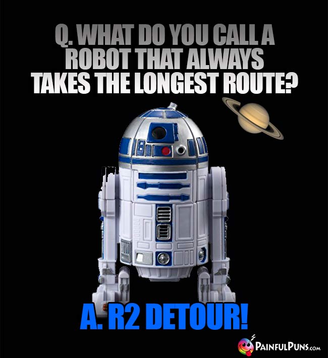 Q. What do you call a robot that alwys takes the longest route? A. R2 Detour!
