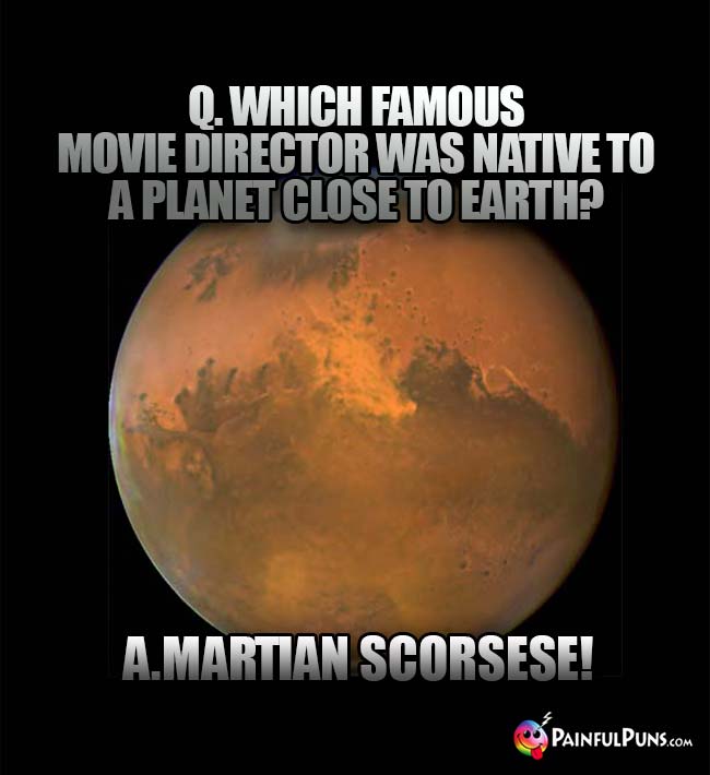 Q. Which famous movie diretor was native to a planet close to Earth? A. Martian Scorsese!