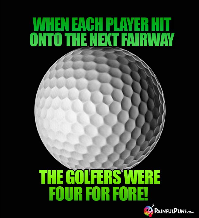 When each player hit onto the next fairway, the golfers were four for fore!