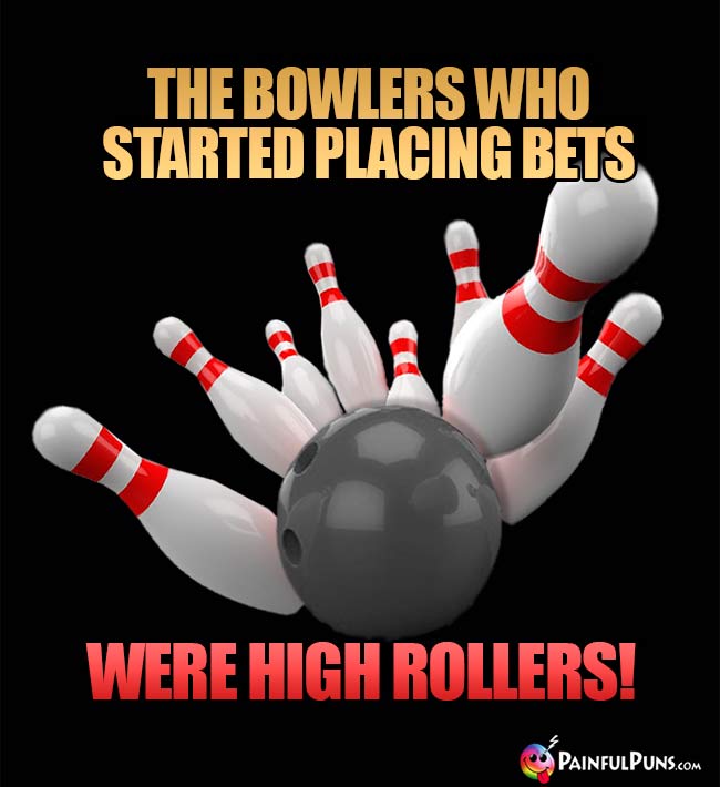 The bowlers who started placing bets were high rollers!