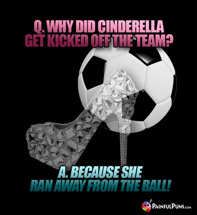 Q. Why did Cinderella get kicked off the team? A. Because she ran away from the ball!