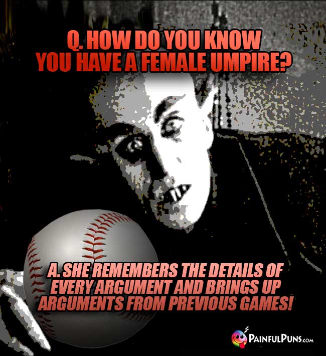 Q. How do you kow you have a female umpire? A. She remembers ....arguments from previous games!