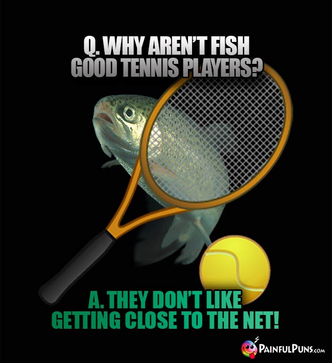 Q. Why aren't fish good tennis players? A. They don't like getting close to the net!
