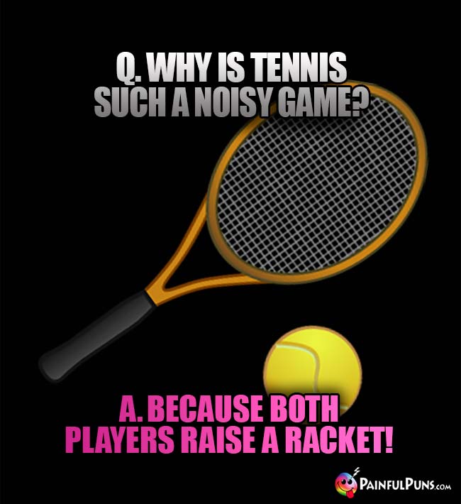 Q. Why is tennis such a noisy game? A. Because both players raise a racket!