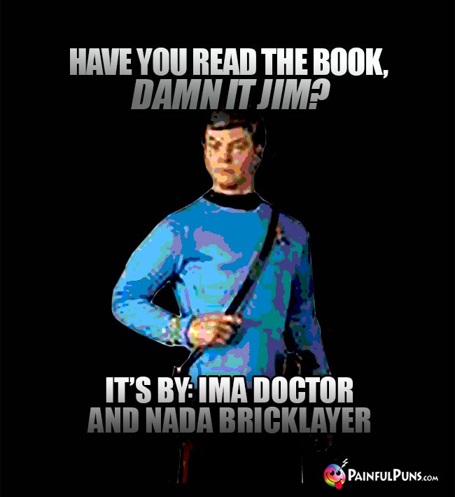 Have you read the book, Damn It Jim? It's by Ima Doctor and Nada Bricklayer.