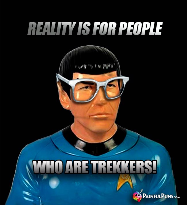 Spock Says: Reality is for people who are Trekkers!