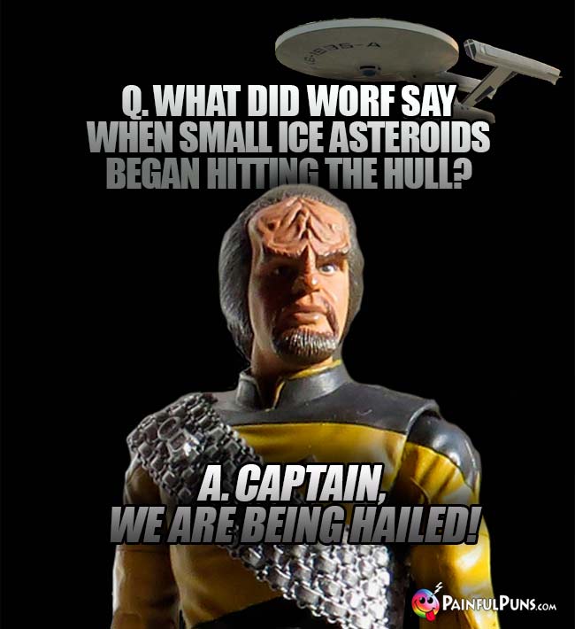 Q. What did Worf say when small ice asteroids began hitting the hull? A. Capain, we are being hailed!
