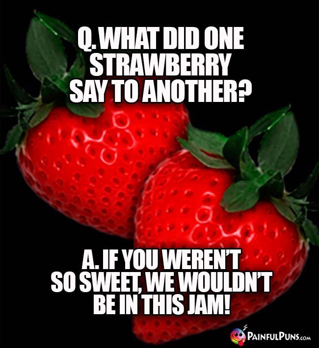Q. What did one strawberry say to another? A. If you weren't so sweet, we wouldn't be in this jam!