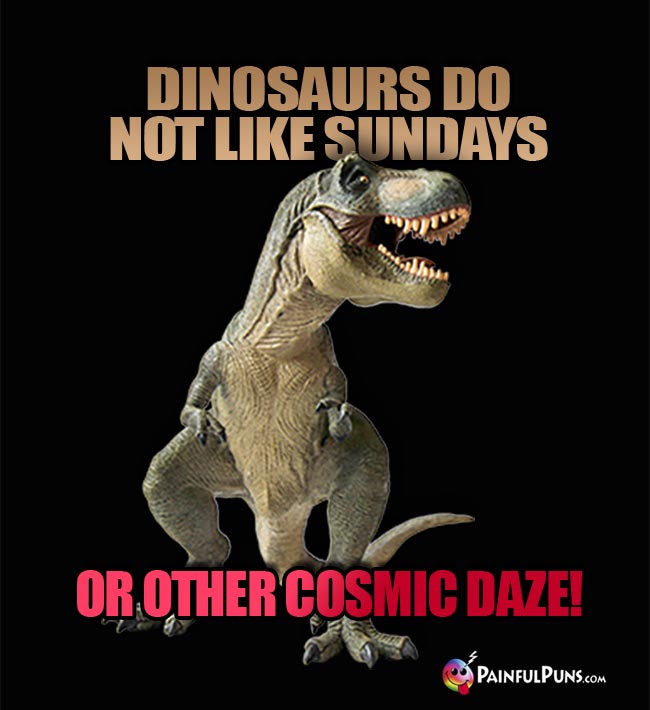 T-Rex says: Dinsaurs do not like Sundays or other cosmic days!