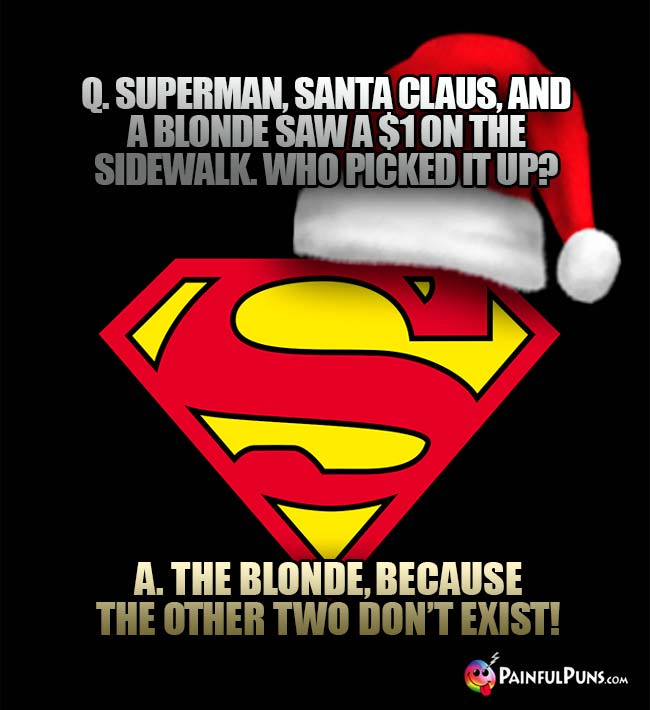 Superman, Santa Claus, and a blonde saw $1 on the sidewalk. Who picked it up? A. The blonde, because the other two don't exist!
