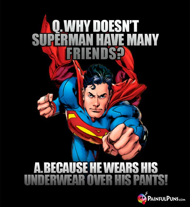 Q. Why doesn't Superman have may friends? A. Because he wears his underwear over his pants!
