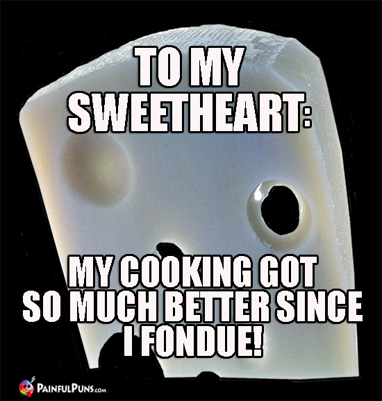 Cheesy Pun - To my sweetheart: My cooking got so much better since I fondue!