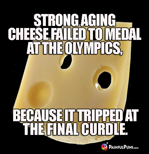 Strong aging cheese failed to medal at the olympics, because it tripped at the final curdle.