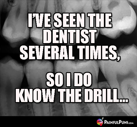 I've seen the dentist several times, so I do know the drill...